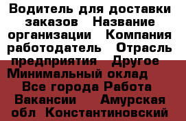 Водитель для доставки заказов › Название организации ­ Компания-работодатель › Отрасль предприятия ­ Другое › Минимальный оклад ­ 1 - Все города Работа » Вакансии   . Амурская обл.,Константиновский р-н